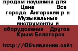 продам наушники для iPhone › Цена ­ 2 000 - Все города, Ангарский р-н Музыкальные инструменты и оборудование » Другое   . Крым,Белогорск